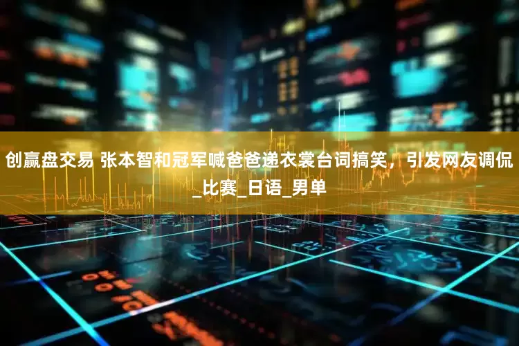 创赢盘交易 张本智和冠军喊爸爸递衣裳台词搞笑，引发网友调侃_比赛_日语_男单