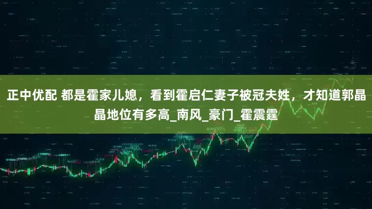 正中优配 都是霍家儿媳，看到霍启仁妻子被冠夫姓，才知道郭晶晶地位有多高_南风_豪门_霍震霆