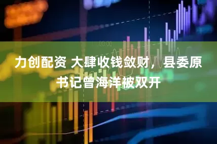 力创配资 大肆收钱敛财，县委原书记曾海洋被双开