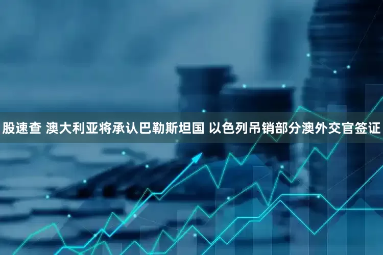 股速查 澳大利亚将承认巴勒斯坦国 以色列吊销部分澳外交官签证