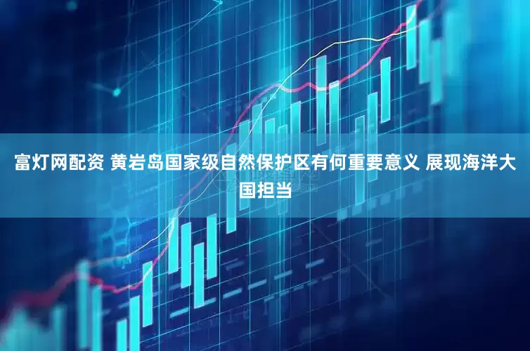 富灯网配资 黄岩岛国家级自然保护区有何重要意义 展现海洋大国担当