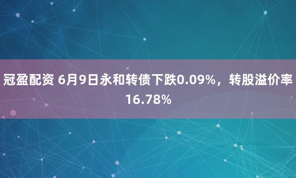 冠盈配资 6月9日永和转债下跌0.09%，转股溢价率16.78%