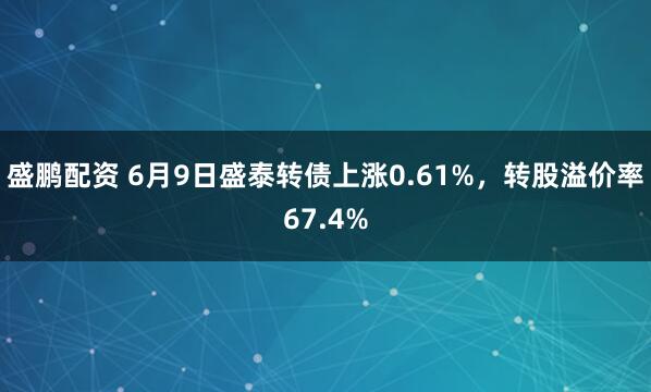盛鹏配资 6月9日盛泰转债上涨0.61%，转股溢价率67.4%
