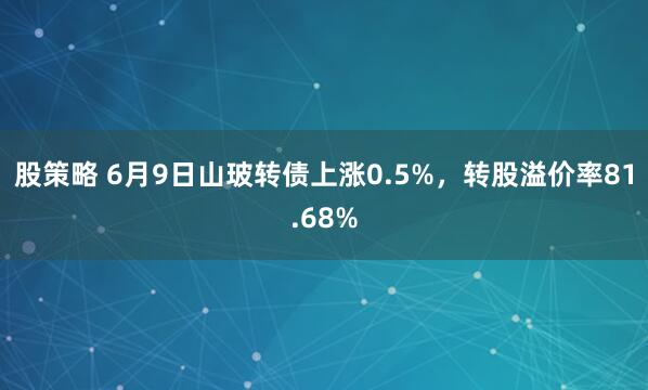 股策略 6月9日山玻转债上涨0.5%，转股溢价率81.68%