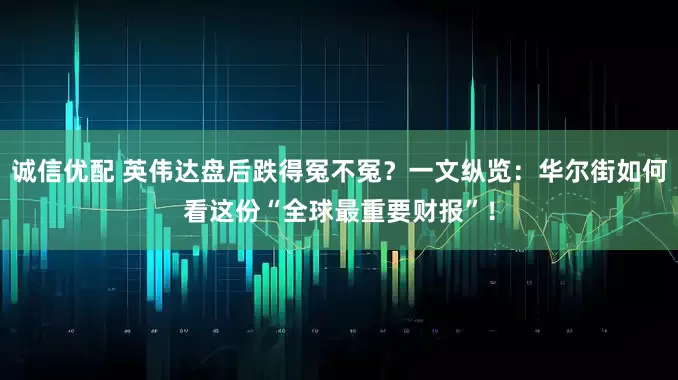 诚信优配 英伟达盘后跌得冤不冤？一文纵览：华尔街如何看这份“全球最重要财报”！