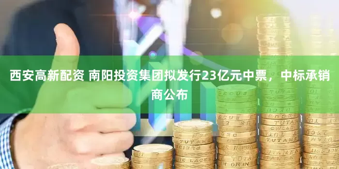 西安高新配资 南阳投资集团拟发行23亿元中票，中标承销商公布