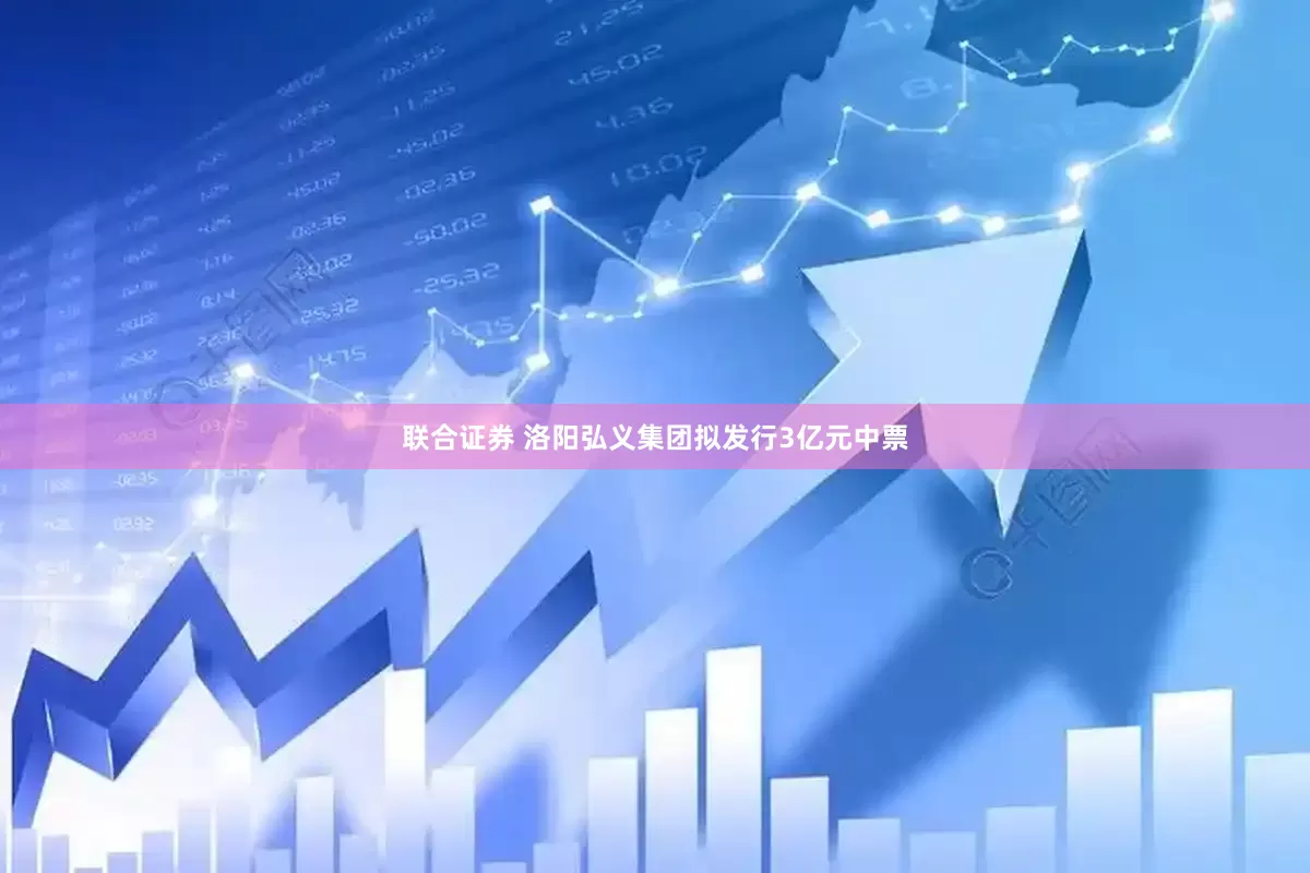 联合证券 洛阳弘义集团拟发行3亿元中票