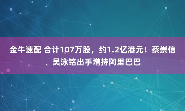 金牛速配 合计107万股，约1.2亿港元！蔡崇信、吴泳铭出手增持阿里巴巴
